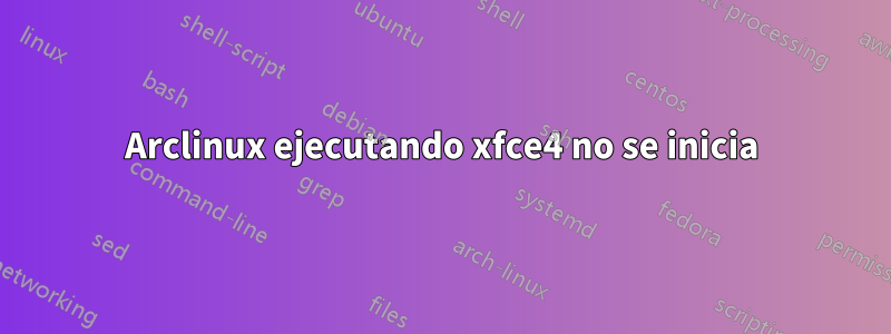 Arclinux ejecutando xfce4 no se inicia