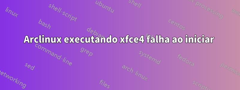 Arclinux executando xfce4 falha ao iniciar