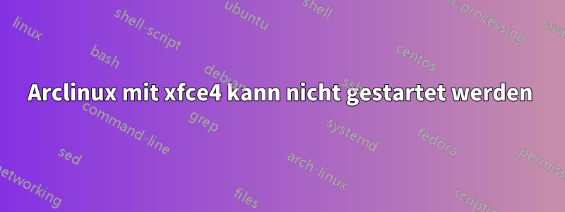 Arclinux mit xfce4 kann nicht gestartet werden