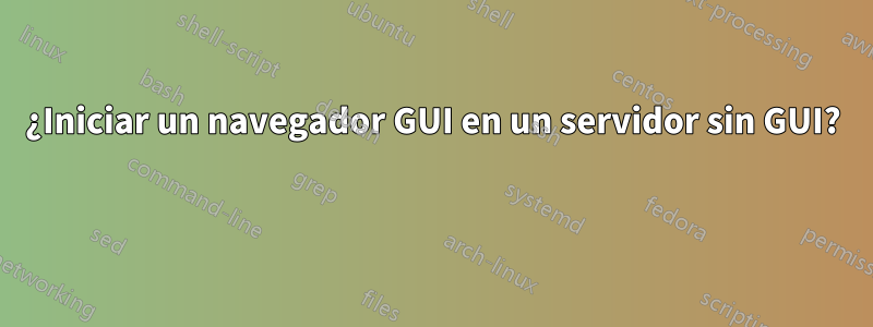 ¿Iniciar un navegador GUI en un servidor sin GUI? 