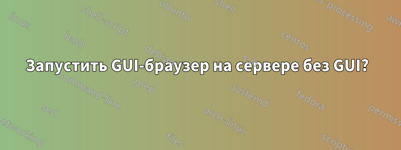 Запустить GUI-браузер на сервере без GUI? 