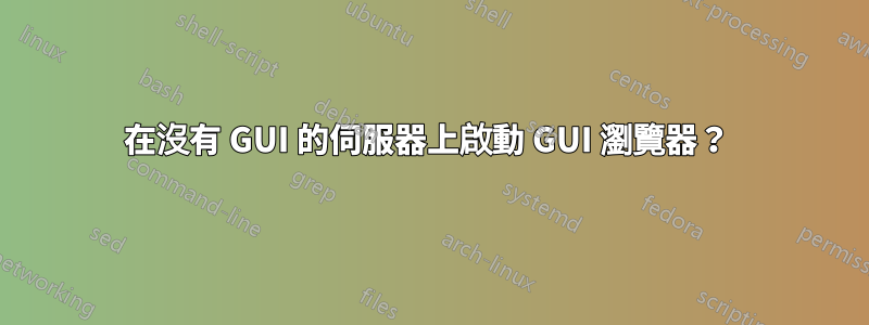 在沒有 GUI 的伺服器上啟動 GUI 瀏覽器？ 