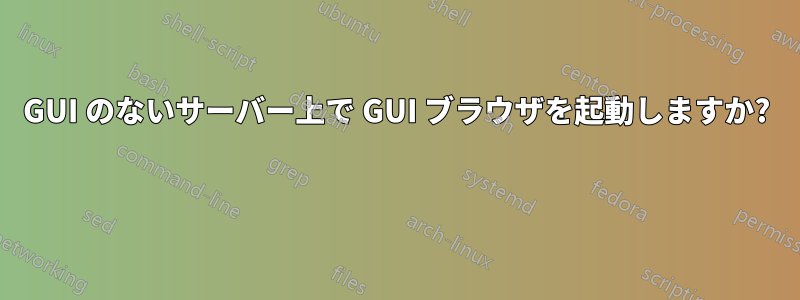 GUI のないサーバー上で GUI ブラウザを起動しますか? 