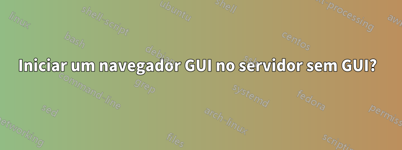 Iniciar um navegador GUI no servidor sem GUI? 