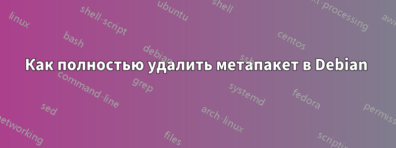 Как полностью удалить метапакет в Debian