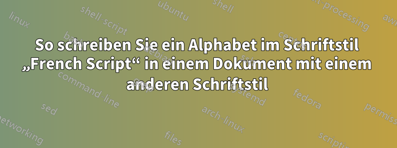 So schreiben Sie ein Alphabet im Schriftstil „French Script“ in einem Dokument mit einem anderen Schriftstil