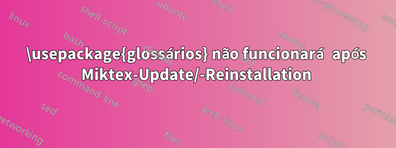 \usepackage{glossários} não funcionará após Miktex-Update/-Reinstallation