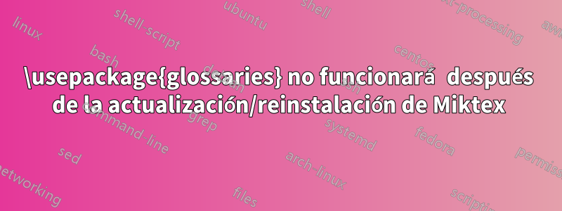 \usepackage{glossaries} no funcionará después de la actualización/reinstalación de Miktex