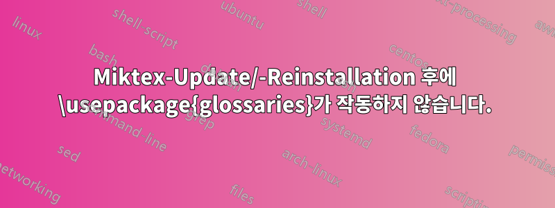 Miktex-Update/-Reinstallation 후에 \usepackage{glossaries}가 작동하지 않습니다.