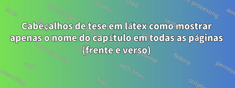 Cabeçalhos de tese em látex como mostrar apenas o nome do capítulo em todas as páginas (frente e verso)