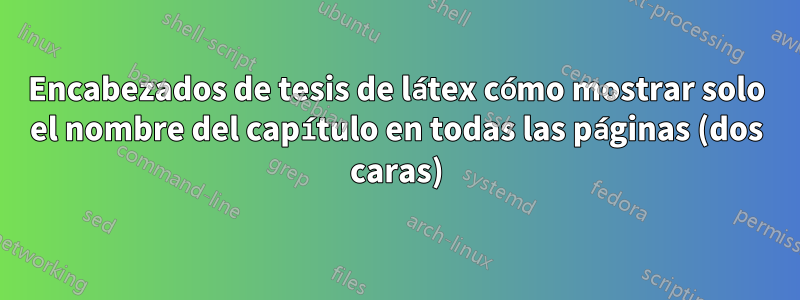 Encabezados de tesis de látex cómo mostrar solo el nombre del capítulo en todas las páginas (dos caras)
