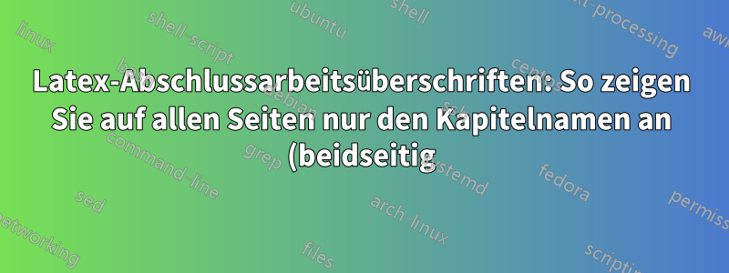 Latex-Abschlussarbeitsüberschriften: So zeigen Sie auf allen Seiten nur den Kapitelnamen an (beidseitig)