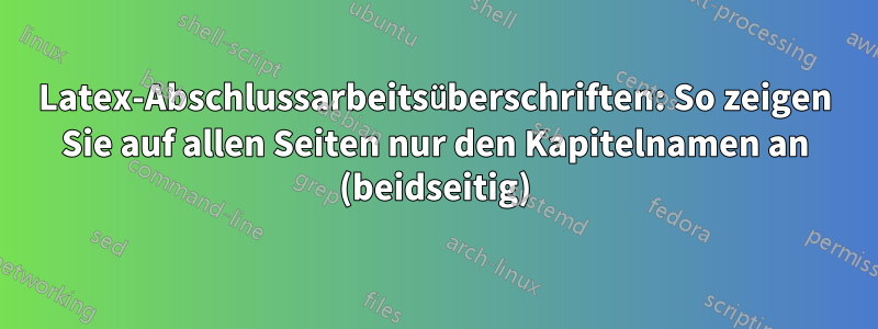 Latex-Abschlussarbeitsüberschriften: So zeigen Sie auf allen Seiten nur den Kapitelnamen an (beidseitig)