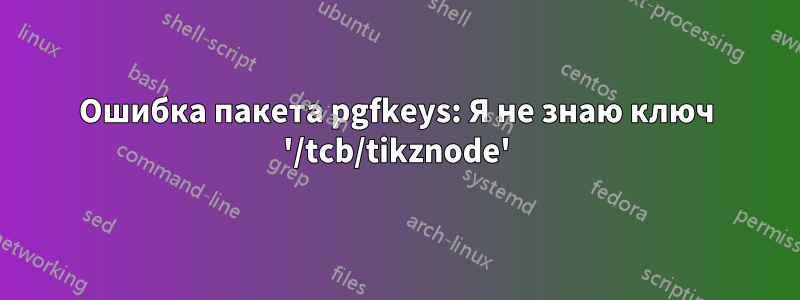 Ошибка пакета pgfkeys: Я не знаю ключ '/tcb/tikznode'