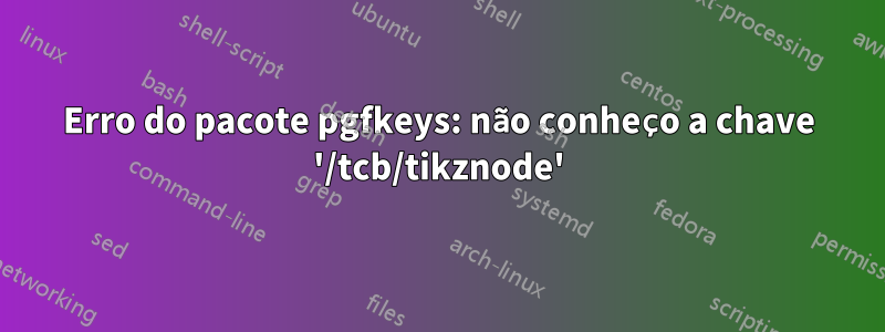 Erro do pacote pgfkeys: não conheço a chave '/tcb/tikznode'
