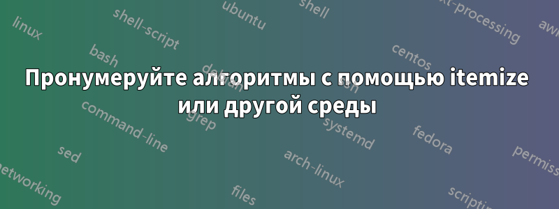 Пронумеруйте алгоритмы с помощью itemize или другой среды
