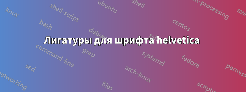 Лигатуры для шрифта helvetica