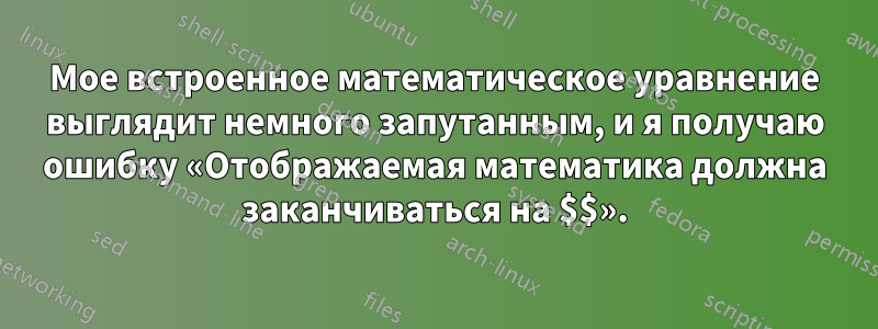 Мое встроенное математическое уравнение выглядит немного запутанным, и я получаю ошибку «Отображаемая математика должна заканчиваться на $$».