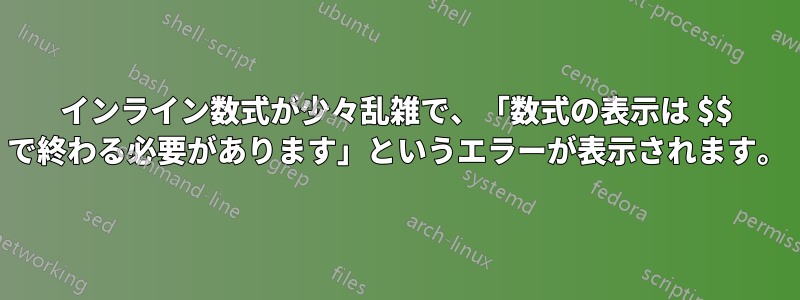 インライン数式が少々乱雑で、「数式の表示は $$ で終わる必要があります」というエラーが表示されます。