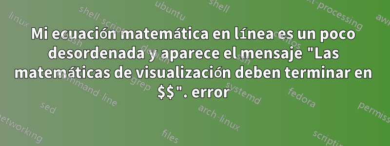 Mi ecuación matemática en línea es un poco desordenada y aparece el mensaje "Las matemáticas de visualización deben terminar en $$". error