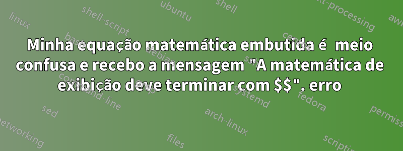Minha equação matemática embutida é meio confusa e recebo a mensagem "A matemática de exibição deve terminar com $$". erro