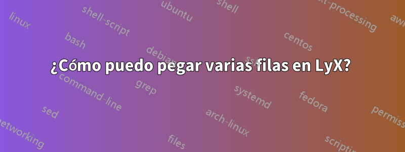 ¿Cómo puedo pegar varias filas en LyX?