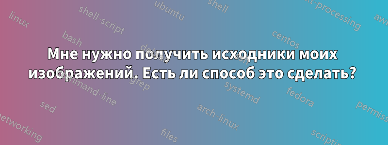 Мне нужно получить исходники моих изображений. Есть ли способ это сделать?