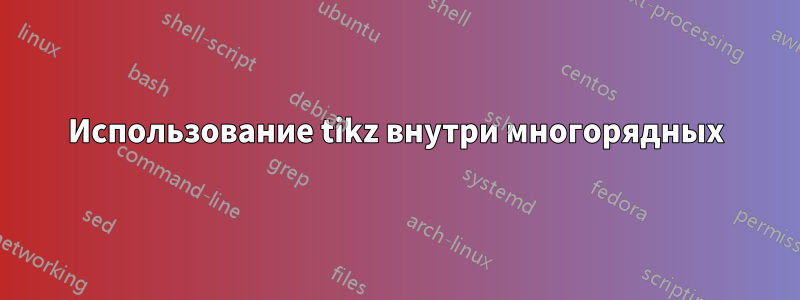 Использование tikz внутри многорядных