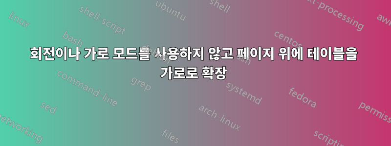 회전이나 ​​가로 모드를 사용하지 않고 페이지 위에 테이블을 가로로 확장