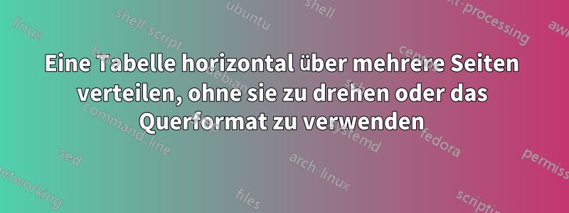 Eine Tabelle horizontal über mehrere Seiten verteilen, ohne sie zu drehen oder das Querformat zu verwenden
