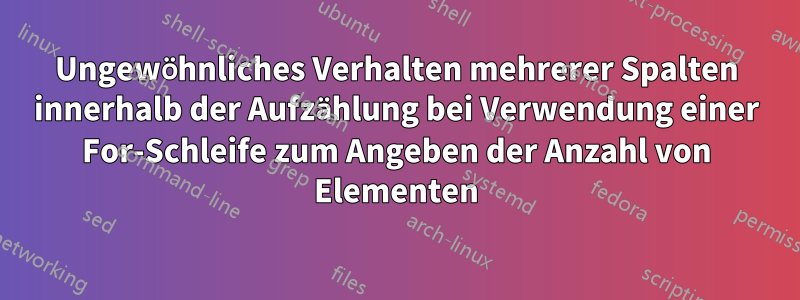 Ungewöhnliches Verhalten mehrerer Spalten innerhalb der Aufzählung bei Verwendung einer For-Schleife zum Angeben der Anzahl von Elementen