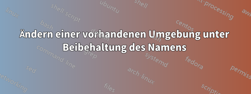 Ändern einer vorhandenen Umgebung unter Beibehaltung des Namens