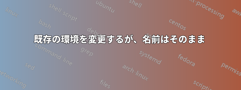 既存の環境を変更するが、名前はそのまま