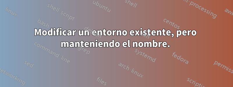 Modificar un entorno existente, pero manteniendo el nombre.