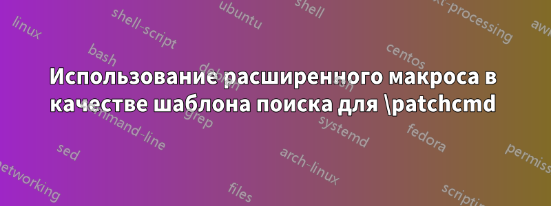 Использование расширенного макроса в качестве шаблона поиска для \patchcmd