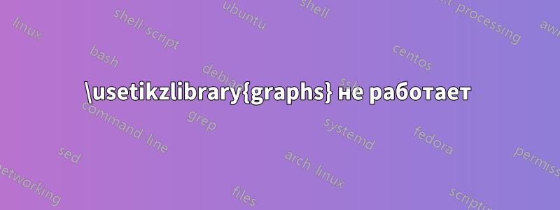 \usetikzlibrary{graphs} не работает