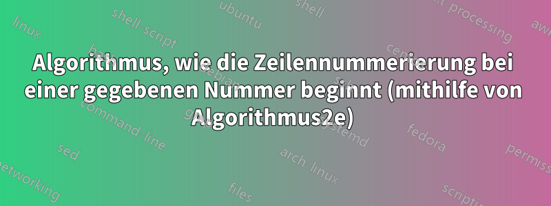 Algorithmus, wie die Zeilennummerierung bei einer gegebenen Nummer beginnt (mithilfe von Algorithmus2e)