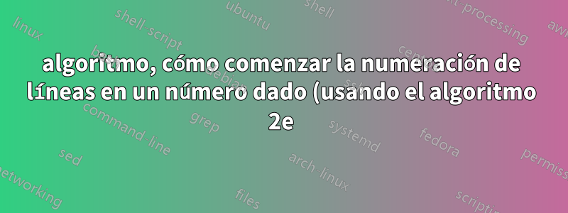 algoritmo, cómo comenzar la numeración de líneas en un número dado (usando el algoritmo 2e)