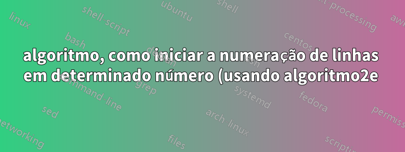 algoritmo, como iniciar a numeração de linhas em determinado número (usando algoritmo2e)