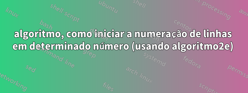 algoritmo, como iniciar a numeração de linhas em determinado número (usando algoritmo2e)