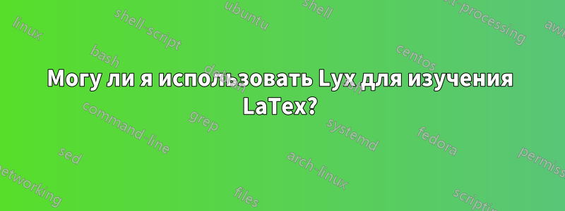 Могу ли я использовать Lyx для изучения LaTex?