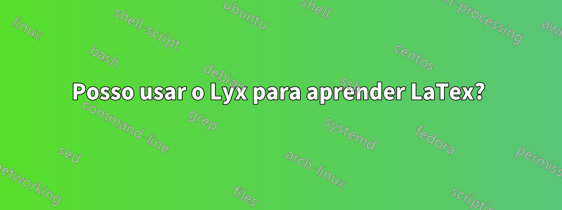 Posso usar o Lyx para aprender LaTex?