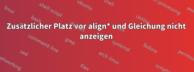 Zusätzlicher Platz vor align* und Gleichung nicht anzeigen