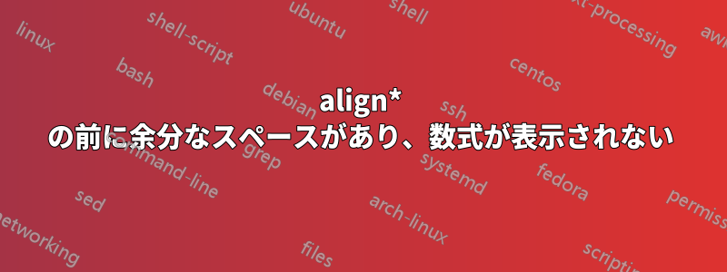 align* の前に余分なスペースがあり、数式が表示されない