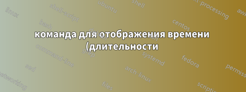 команда для отображения времени (длительности) в удобной для восприятия форме