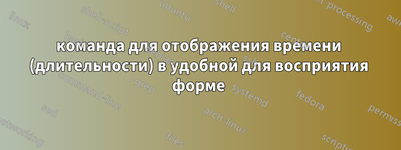 команда для отображения времени (длительности) в удобной для восприятия форме