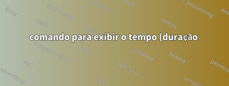 comando para exibir o tempo (duração) em formato legível por humanos