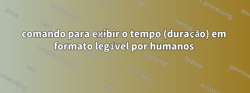 comando para exibir o tempo (duração) em formato legível por humanos
