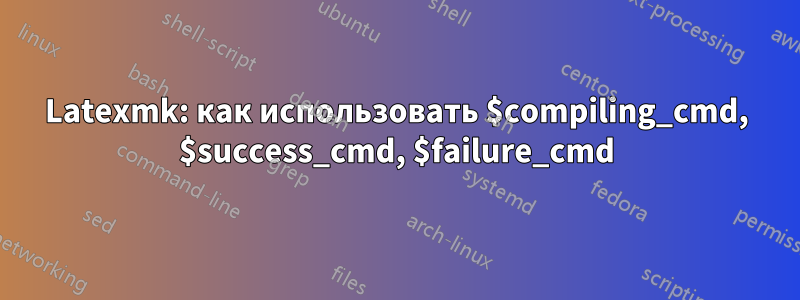 Latexmk: как использовать $compiling_cmd, $success_cmd, $failure_cmd