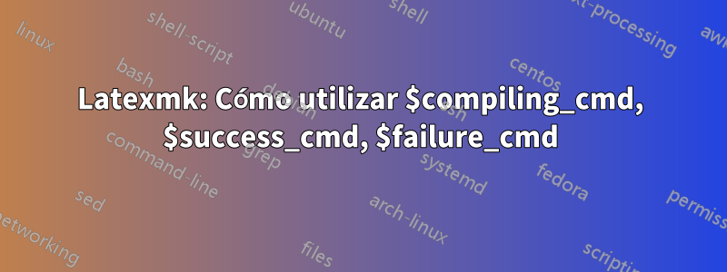 Latexmk: Cómo utilizar $compiling_cmd, $success_cmd, $failure_cmd